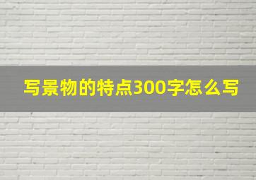 写景物的特点300字怎么写