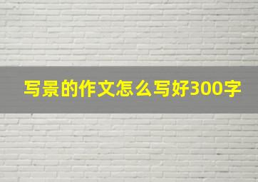 写景的作文怎么写好300字