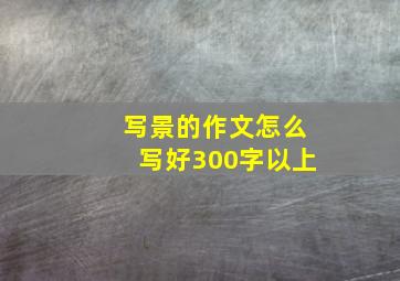 写景的作文怎么写好300字以上