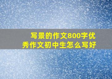 写景的作文800字优秀作文初中生怎么写好