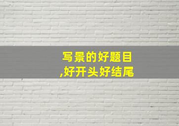 写景的好题目,好开头好结尾