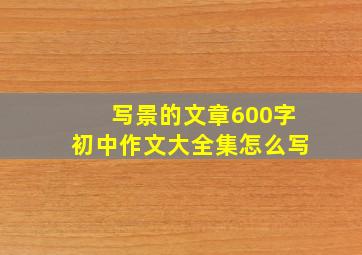 写景的文章600字初中作文大全集怎么写