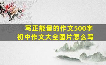 写正能量的作文500字初中作文大全图片怎么写