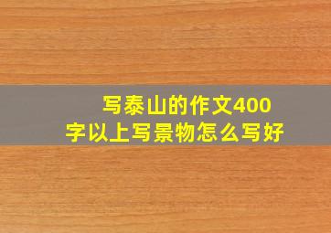 写泰山的作文400字以上写景物怎么写好