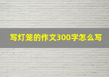 写灯笼的作文300字怎么写