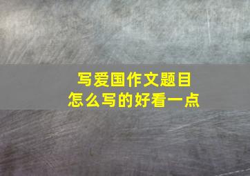 写爱国作文题目怎么写的好看一点