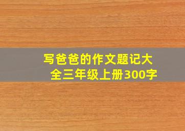 写爸爸的作文题记大全三年级上册300字