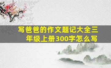 写爸爸的作文题记大全三年级上册300字怎么写