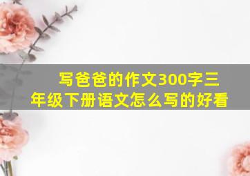 写爸爸的作文300字三年级下册语文怎么写的好看