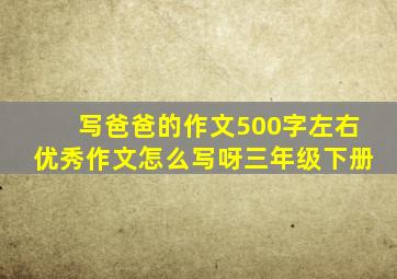 写爸爸的作文500字左右优秀作文怎么写呀三年级下册