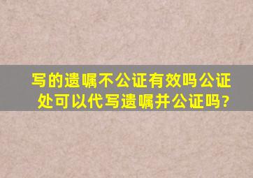 写的遗嘱不公证有效吗公证处可以代写遗嘱并公证吗?