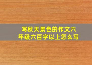 写秋天景色的作文六年级六百字以上怎么写