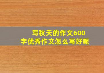 写秋天的作文600字优秀作文怎么写好呢