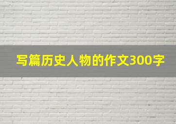 写篇历史人物的作文300字