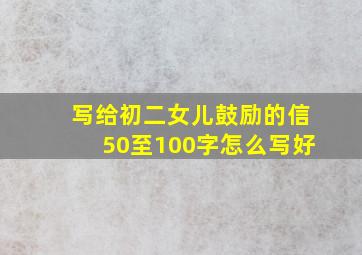 写给初二女儿鼓励的信50至100字怎么写好