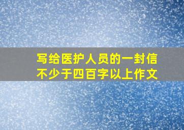 写给医护人员的一封信不少于四百字以上作文