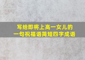 写给即将上高一女儿的一句祝福语简短四字成语