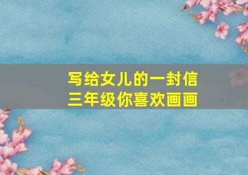 写给女儿的一封信三年级你喜欢画画