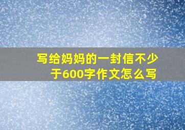 写给妈妈的一封信不少于600字作文怎么写