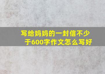 写给妈妈的一封信不少于600字作文怎么写好