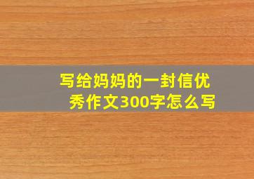 写给妈妈的一封信优秀作文300字怎么写