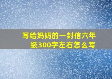 写给妈妈的一封信六年级300字左右怎么写