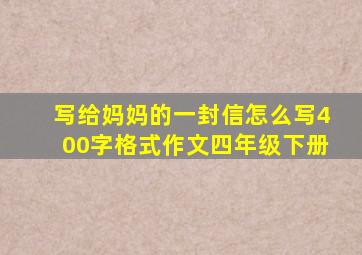 写给妈妈的一封信怎么写400字格式作文四年级下册