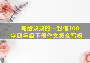 写给妈妈的一封信100字四年级下册作文怎么写呀