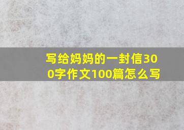 写给妈妈的一封信300字作文100篇怎么写