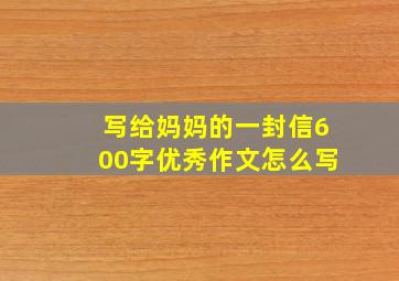 写给妈妈的一封信600字优秀作文怎么写