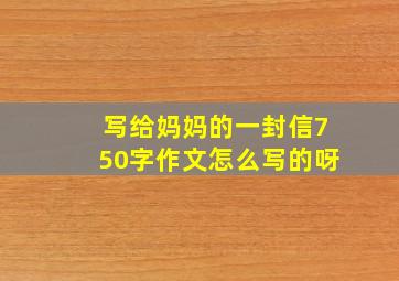 写给妈妈的一封信750字作文怎么写的呀