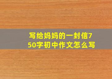 写给妈妈的一封信750字初中作文怎么写