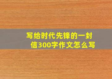 写给时代先锋的一封信300字作文怎么写