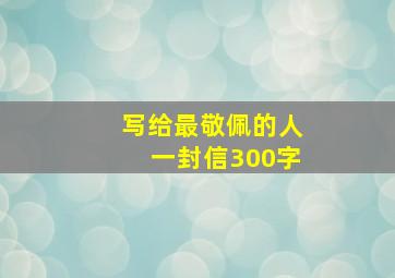 写给最敬佩的人一封信300字