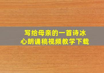 写给母亲的一首诗冰心朗诵稿视频教学下载