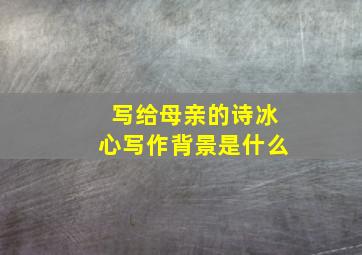 写给母亲的诗冰心写作背景是什么