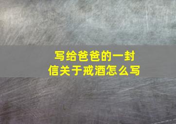 写给爸爸的一封信关于戒酒怎么写