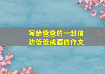 写给爸爸的一封信劝爸爸戒酒的作文