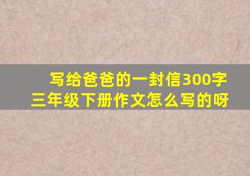 写给爸爸的一封信300字三年级下册作文怎么写的呀