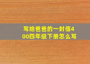 写给爸爸的一封信400四年级下册怎么写