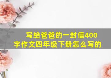 写给爸爸的一封信400字作文四年级下册怎么写的