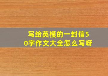 写给英模的一封信50字作文大全怎么写呀