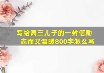 写给高三儿子的一封信励志而又温暖800字怎么写