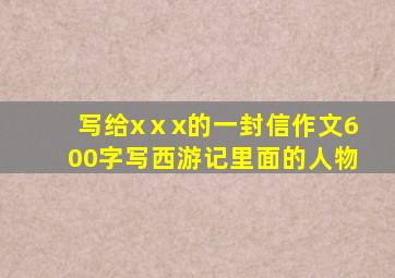 写给xⅹx的一封信作文600字写西游记里面的人物