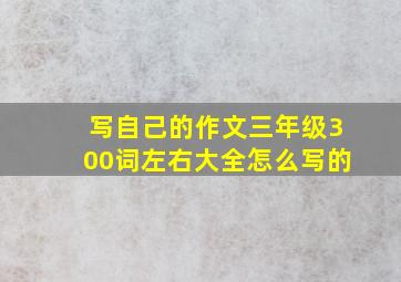 写自己的作文三年级300词左右大全怎么写的