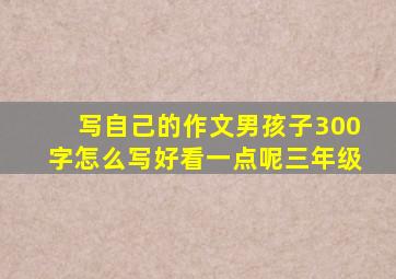 写自己的作文男孩子300字怎么写好看一点呢三年级