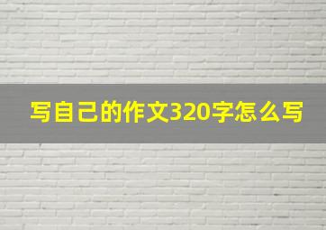 写自己的作文320字怎么写