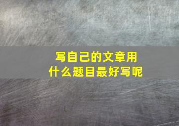 写自己的文章用什么题目最好写呢