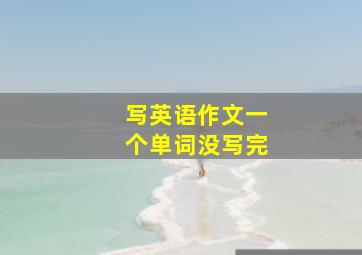 写英语作文一个单词没写完