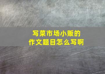 写菜市场小贩的作文题目怎么写啊